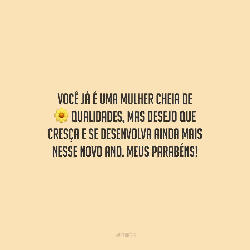 Você já é uma mulher cheia de qualidades, mas desejo que cresça e se desenvolva ainda mais nesse novo ano. Meus parabéns!