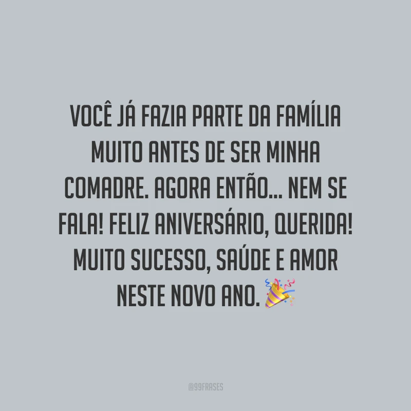 Você já fazia parte da família muito antes de ser minha comadre. Agora então... Nem se fala! Feliz aniversário, querida! Muito sucesso, saúde e amor neste novo ano.