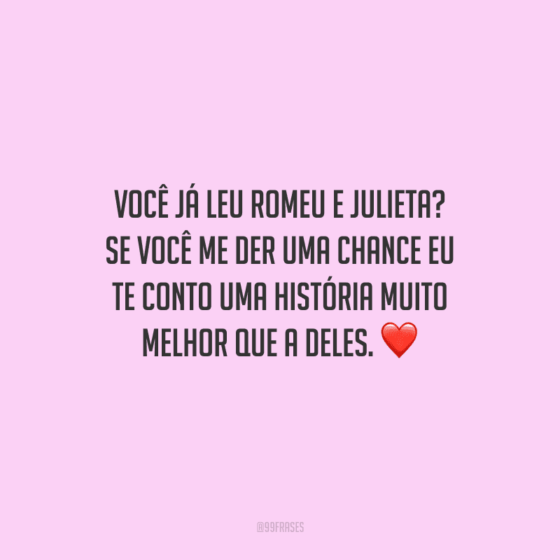 Você já leu Romeu e Julieta? Se você me der uma chance eu te conto uma história muito melhor que a deles. 