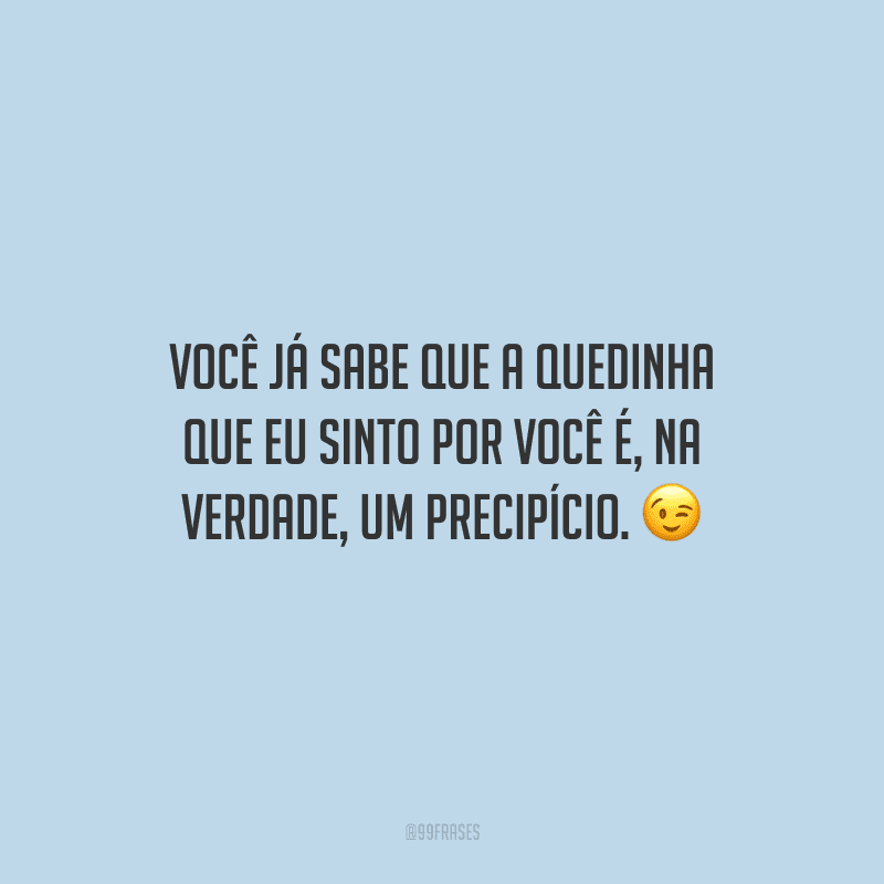 Você já sabe que a quedinha que eu sinto por você é, na verdade, um precipício.