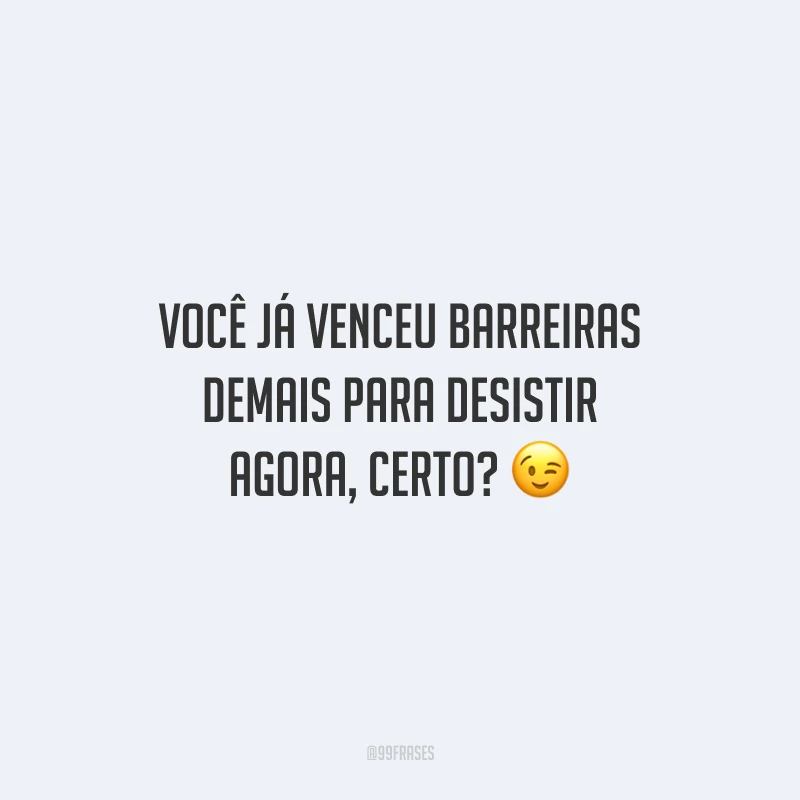 Você já venceu barreiras demais para desistir agora, certo?