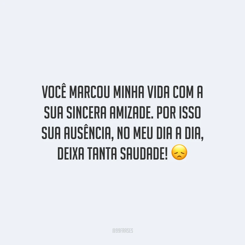 Você marcou minha vida com a sua sincera amizade. Por isso sua ausência, no meu dia a dia, deixa tanta saudade!