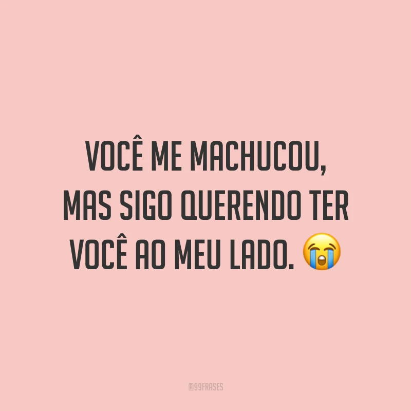 Você me machucou, mas sigo querendo ter você ao meu lado. ?