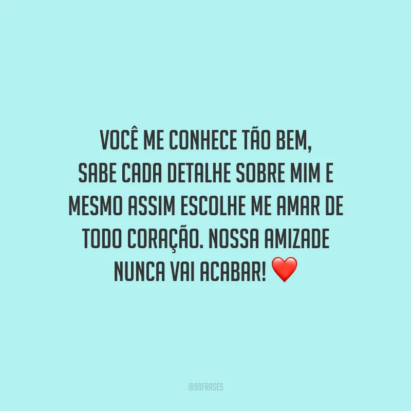 Você me conhece tão bem, sabe cada detalhe sobre mim e mesmo assim escolhe me amar de todo coração. Nossa amizade nunca vai acabar!