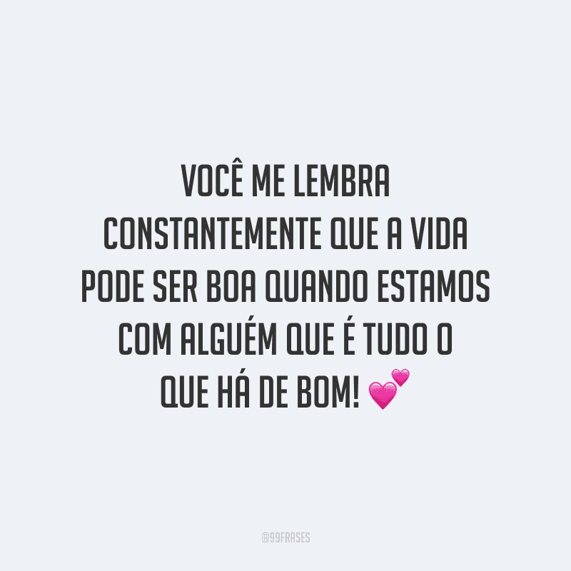 Você me lembra constantemente que a vida pode ser boa quando estamos com alguém que é tudo o que há de bom!