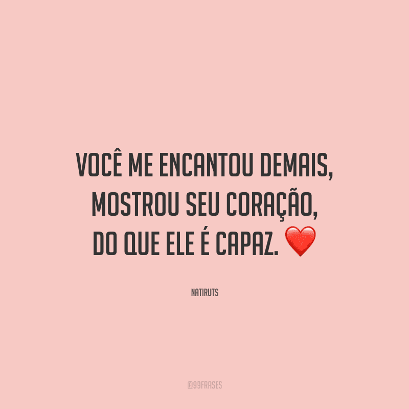Você me encantou demais, mostrou seu coração, do que ele é capaz. 