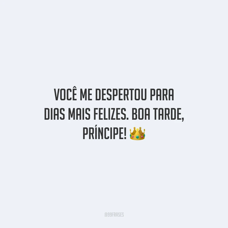 Você me despertou para dias mais felizes. Boa tarde, príncipe!