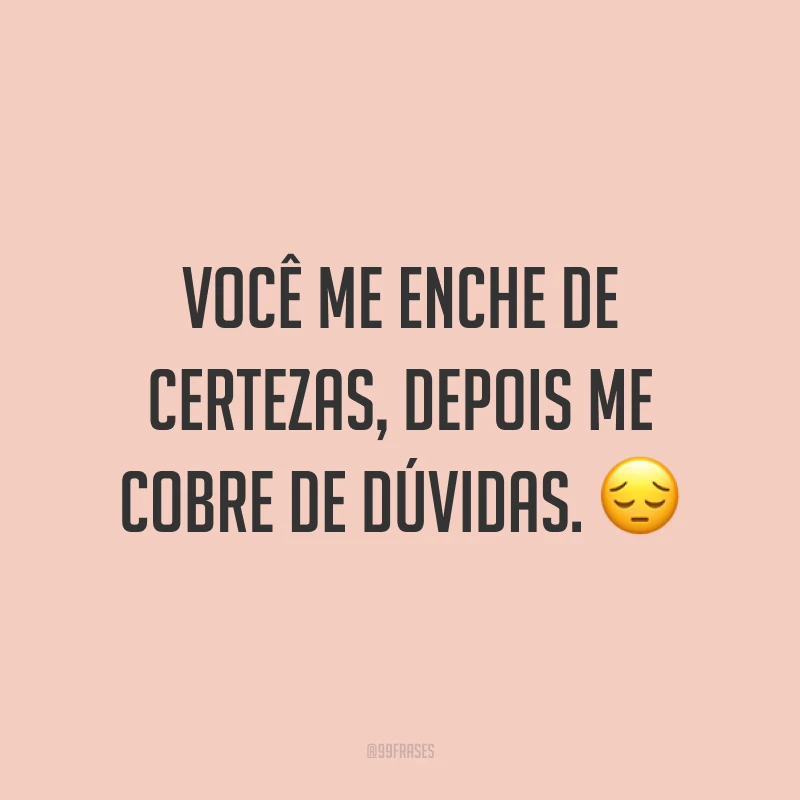 Você me enche de certezas, depois me cobre de dúvidas. 😔