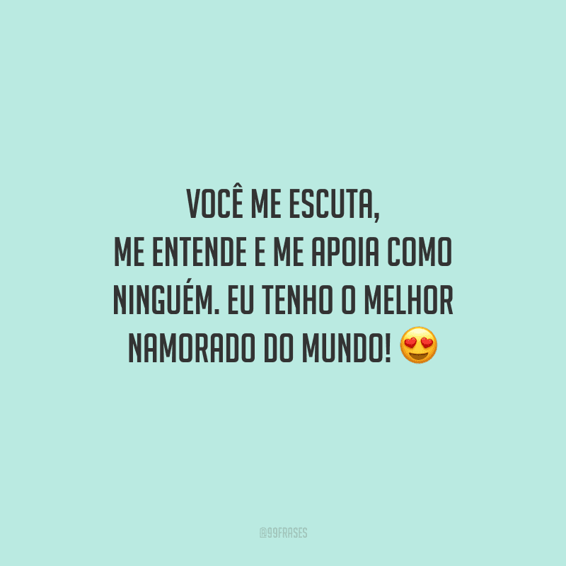 Você me escuta, me entende e me apoia como ninguém. Eu tenho o melhor namorado do mundo!