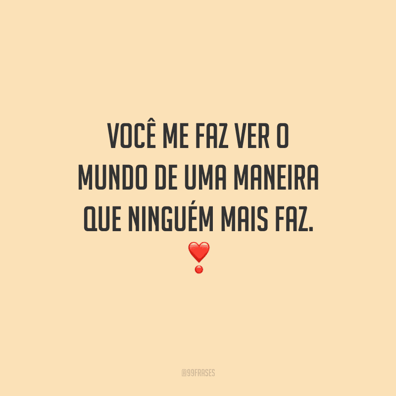 Você me faz ver o mundo de uma maneira que ninguém mais faz.