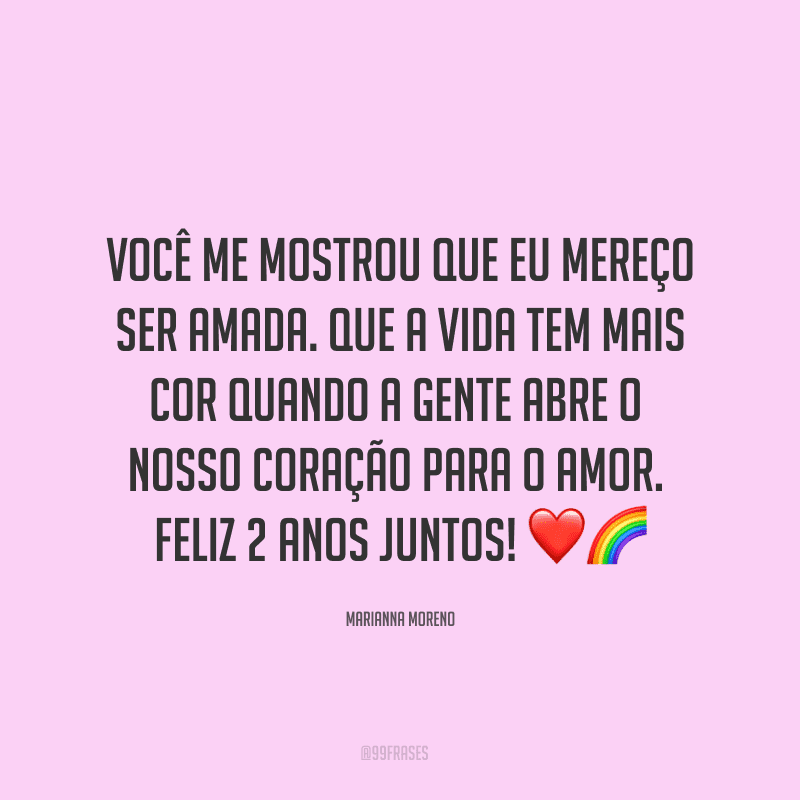 Você me mostrou que eu mereço ser amada. Que a vida tem mais cor quando a gente abre o nosso coração para o amor. Feliz 2 anos juntos! ❤?