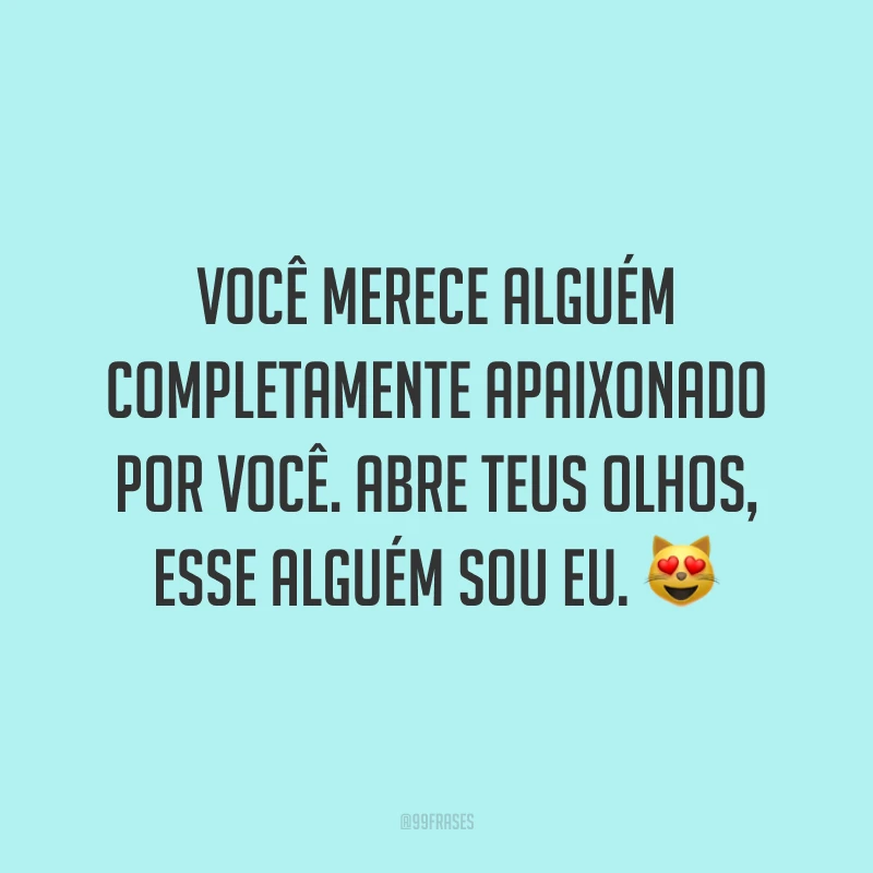 Você merece alguém completamente apaixonado por você. Abre teus olhos, esse alguém sou eu. 😻