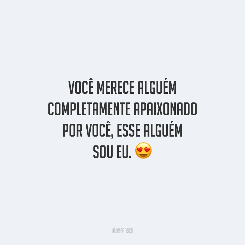 Você merece alguém completamente apaixonado por você, esse alguém sou eu. 