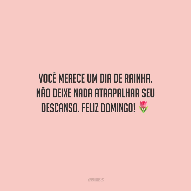 Você merece um dia de rainha. Não deixe nada atrapalhar seu descanso. Feliz domingo!