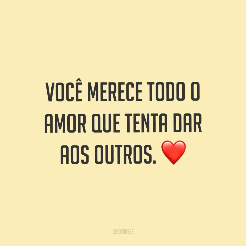 Você merece todo o amor que tenta dar aos outros. ❤