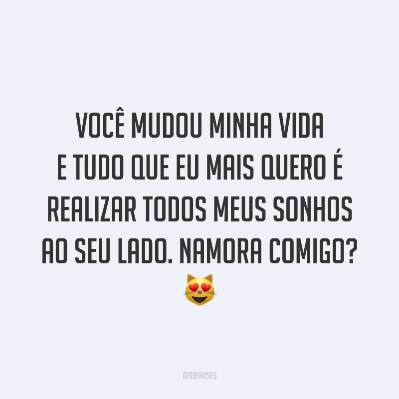 Você mudou minha vida e tudo que eu mais quero é realizar todos meus sonhos ao seu lado. Namora comigo? 😻