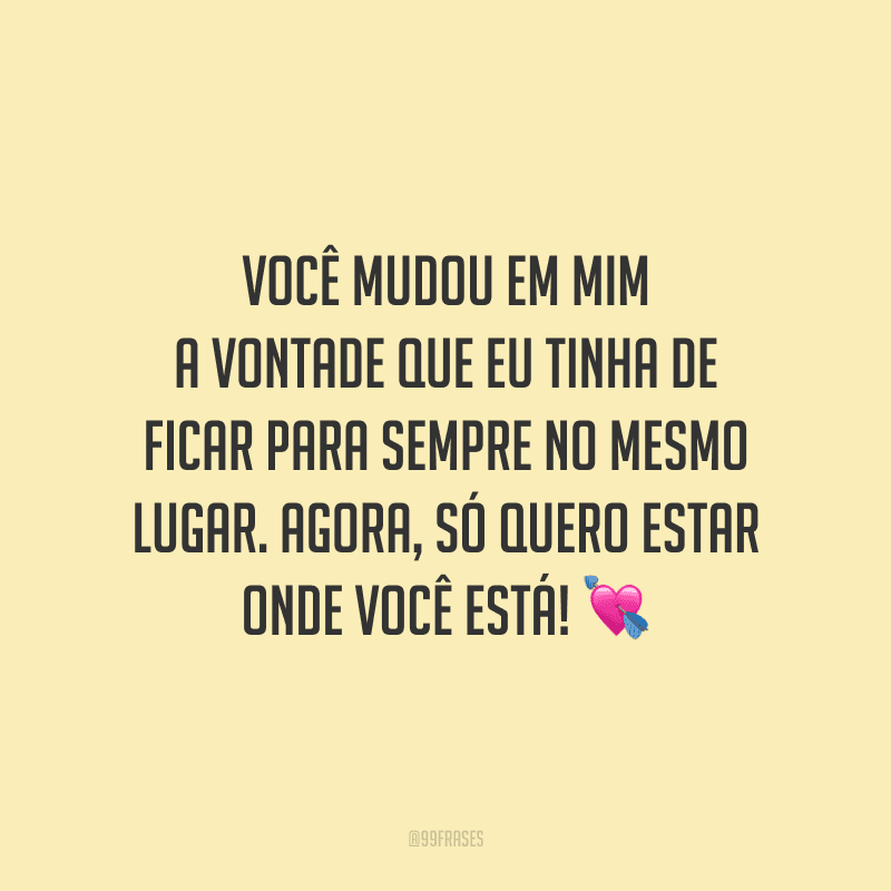 Você mudou em mim a vontade que eu tinha de ficar para sempre no mesmo lugar. Agora, só quero estar onde você está!
