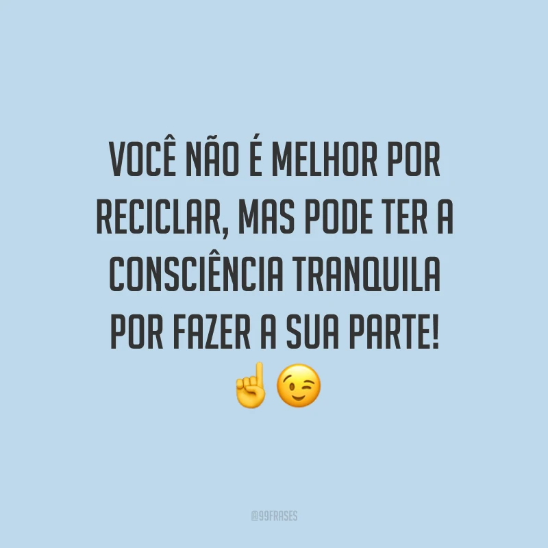 Você não é melhor por reciclar, mas pode ter a consciência tranquila por fazer a sua parte!