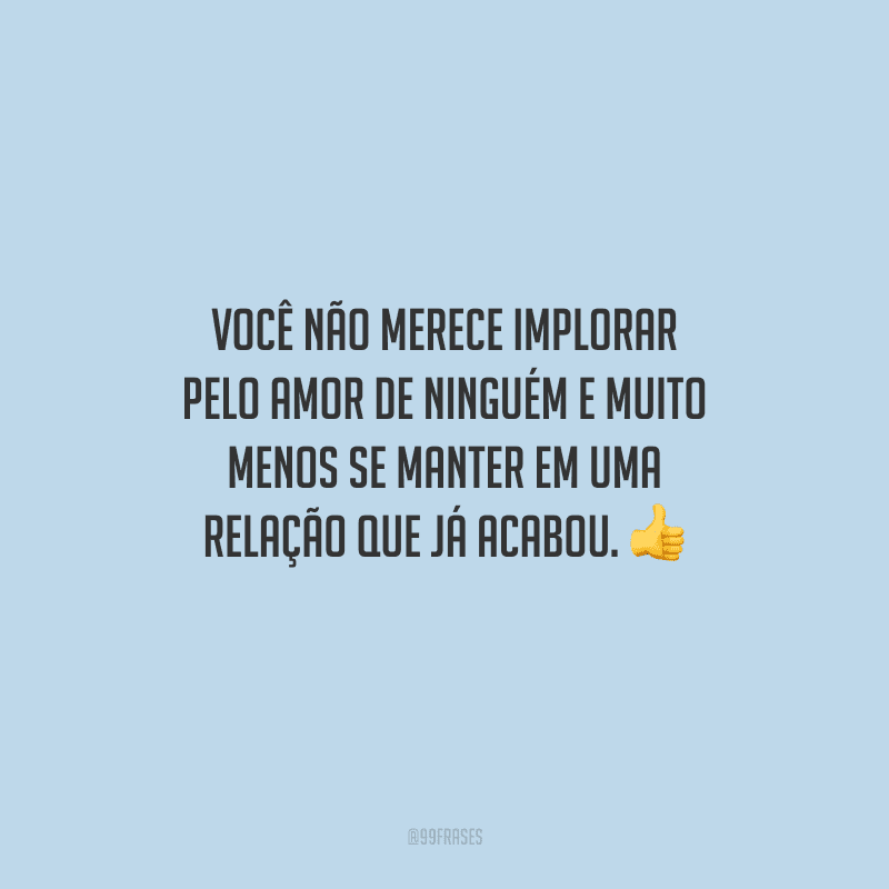 Você não merece implorar pelo amor de ninguém e muito menos se manter em uma relação que já acabou. 