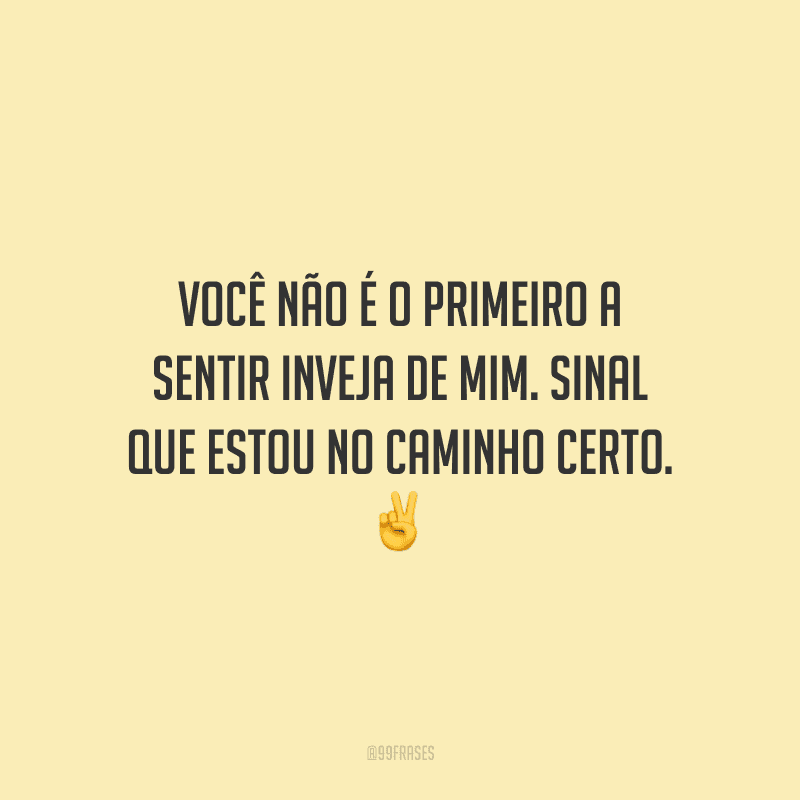 Você não é o primeiro a sentir inveja de mim. Sinal que estou no caminho certo.