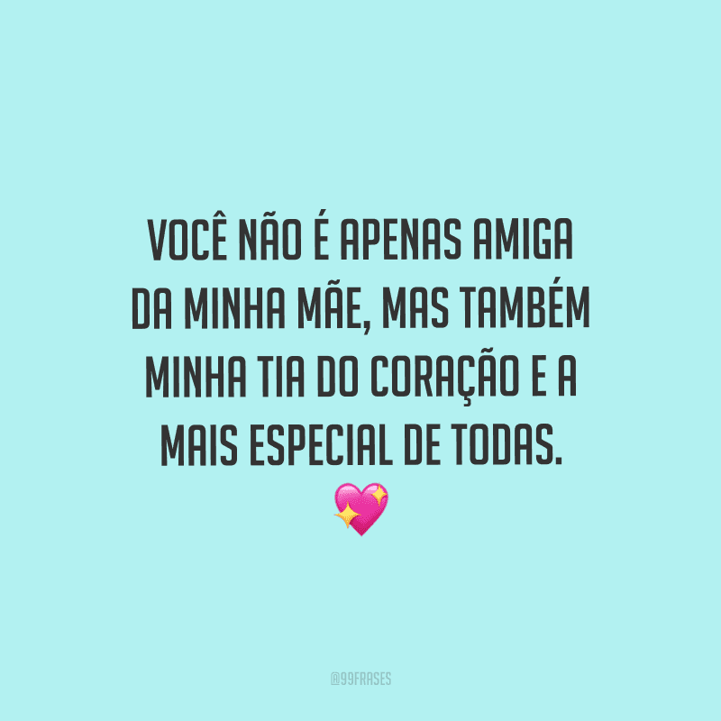 Você não é apenas amiga da minha mãe, mas também minha tia do coração e a mais especial de todas.