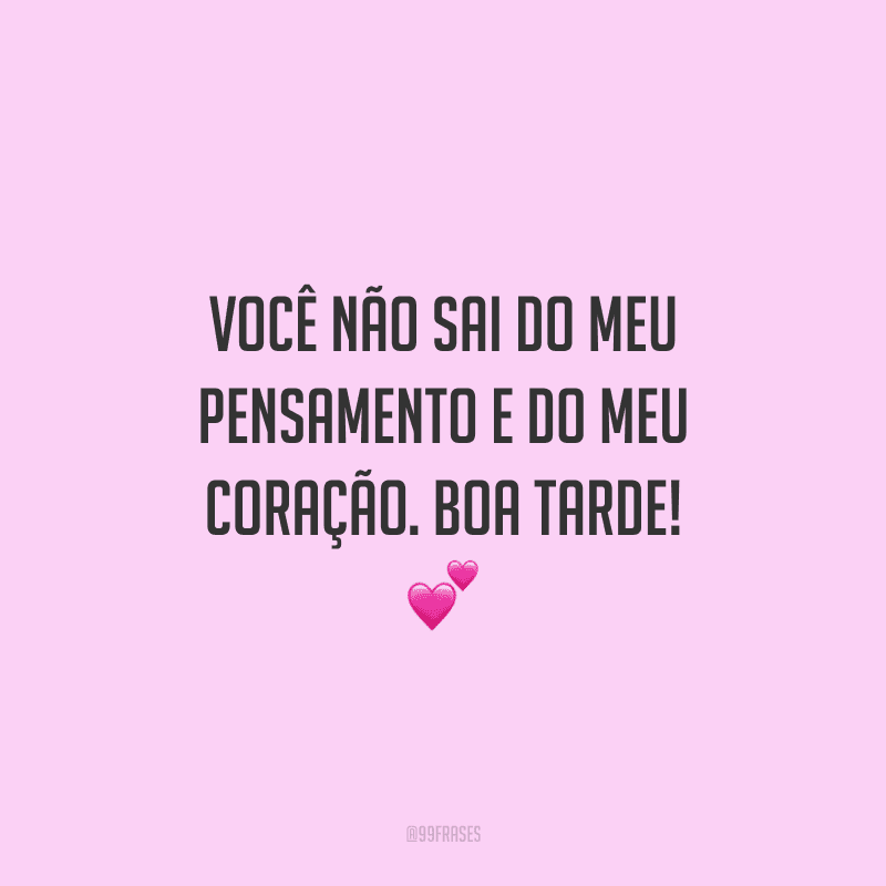 Você não sai do meu pensamento e do meu coração. Boa tarde!