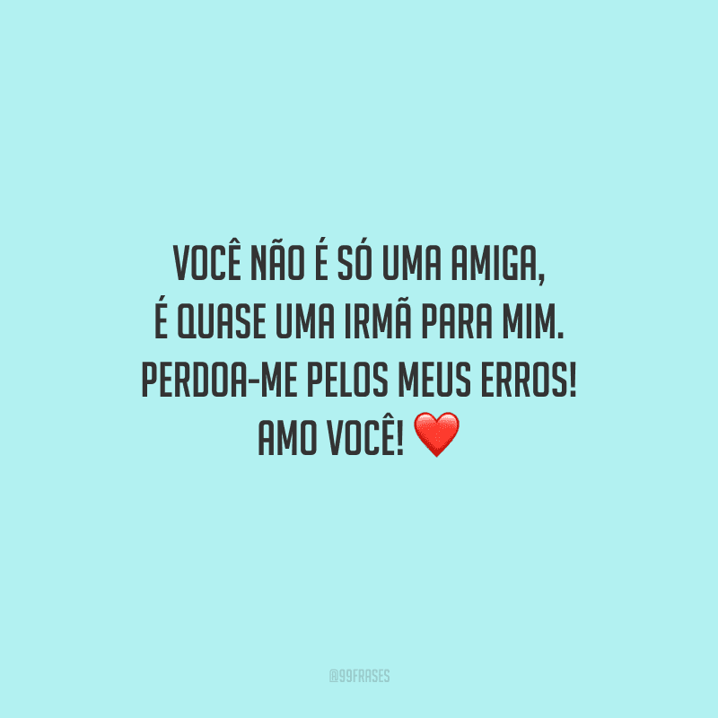 Você não é só uma amiga, é quase uma irmã para mim. Perdoa-me pelos meus erros! Amo você! 