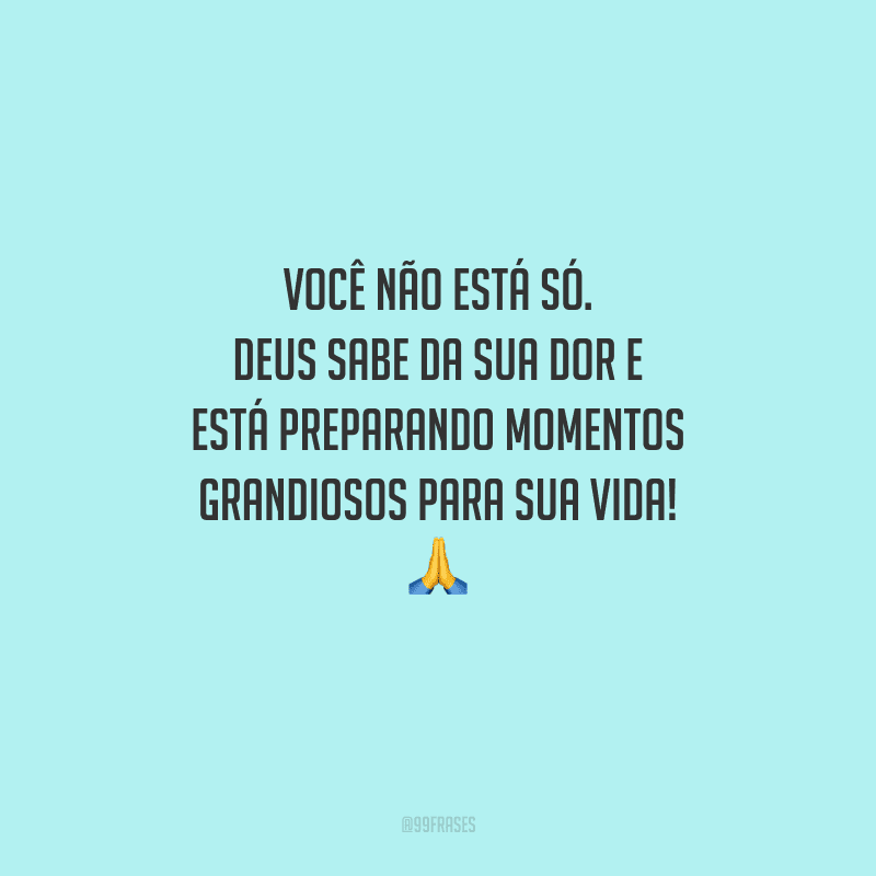 Você não está só. Deus sabe da sua dor e está preparando momentos grandiosos para sua vida! 