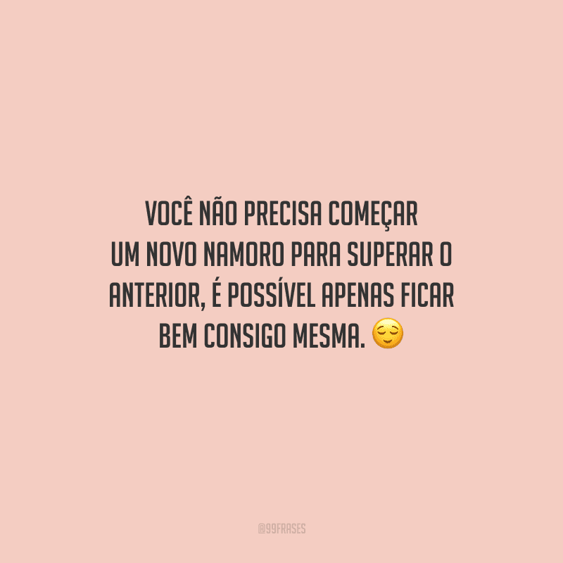 Você não precisa começar um novo namoro para superar o anterior, é possível apenas ficar bem consigo mesma. 