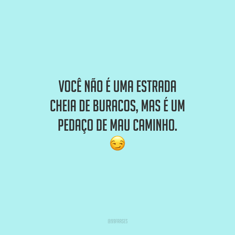 Você não é uma estrada cheia de buracos, mas é um pedaço de mau caminho. 