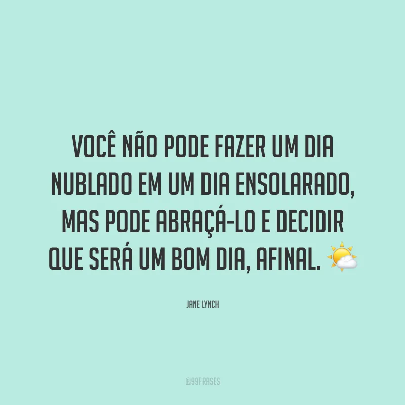 Você não pode fazer um dia nublado em um dia ensolarado, mas pode abraçá-lo e decidir que será um bom dia, afinal. 🌤