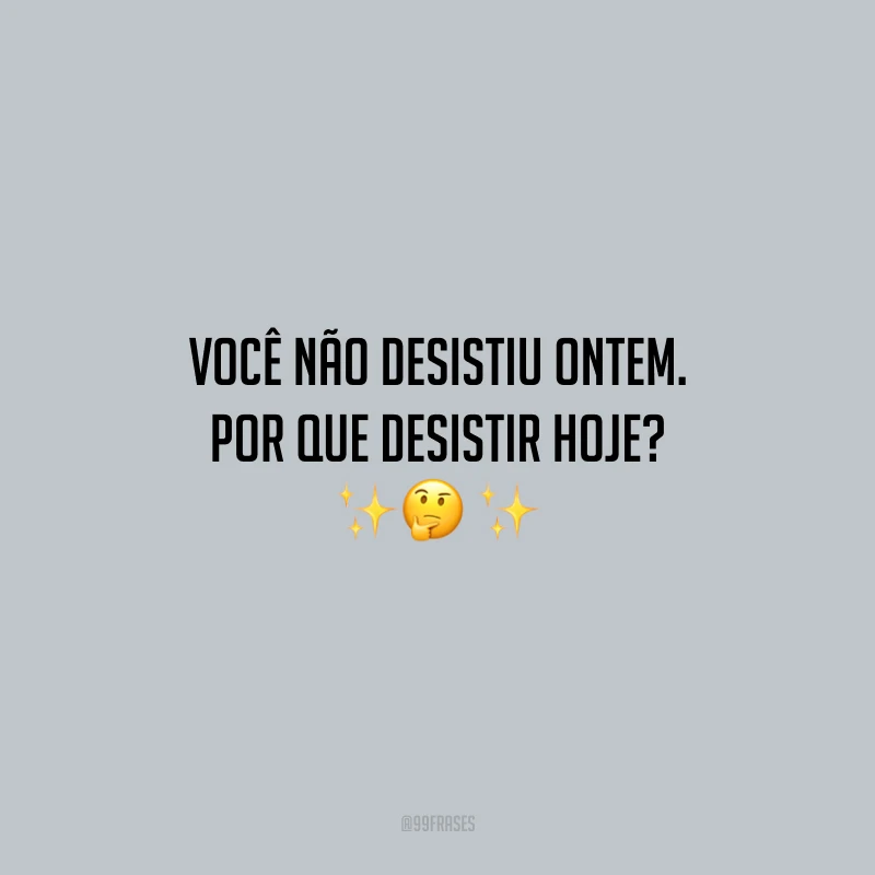 Você não desistiu ontem. Por que desistir hoje? 