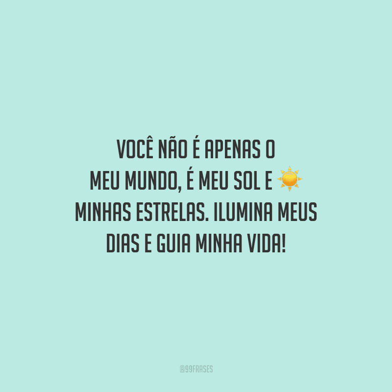 Você não é apenas o meu mundo, é meu sol e minhas estrelas. Ilumina meus dias e guia minha vida!