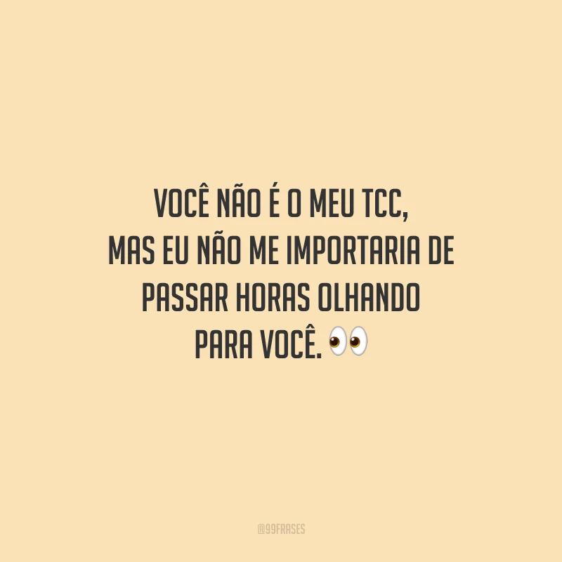 Você não é o meu TCC, mas eu não me importaria de passar horas olhando para você.
