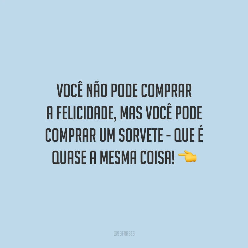 Você não pode comprar a felicidade, mas você pode comprar um sorvete - que é quase a mesma coisa!