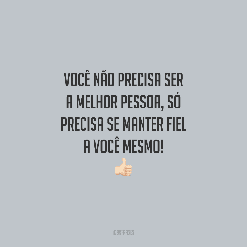 Você não precisa ser a melhor pessoa, só precisa se manter fiel a você mesmo!