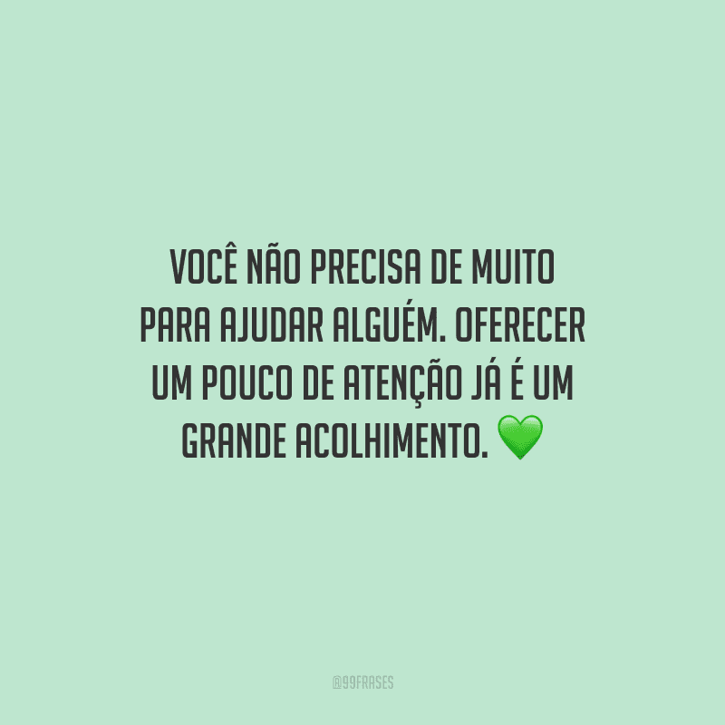 Você não precisa de muito para ajudar alguém. Oferecer um pouco de atenção já é um grande acolhimento.