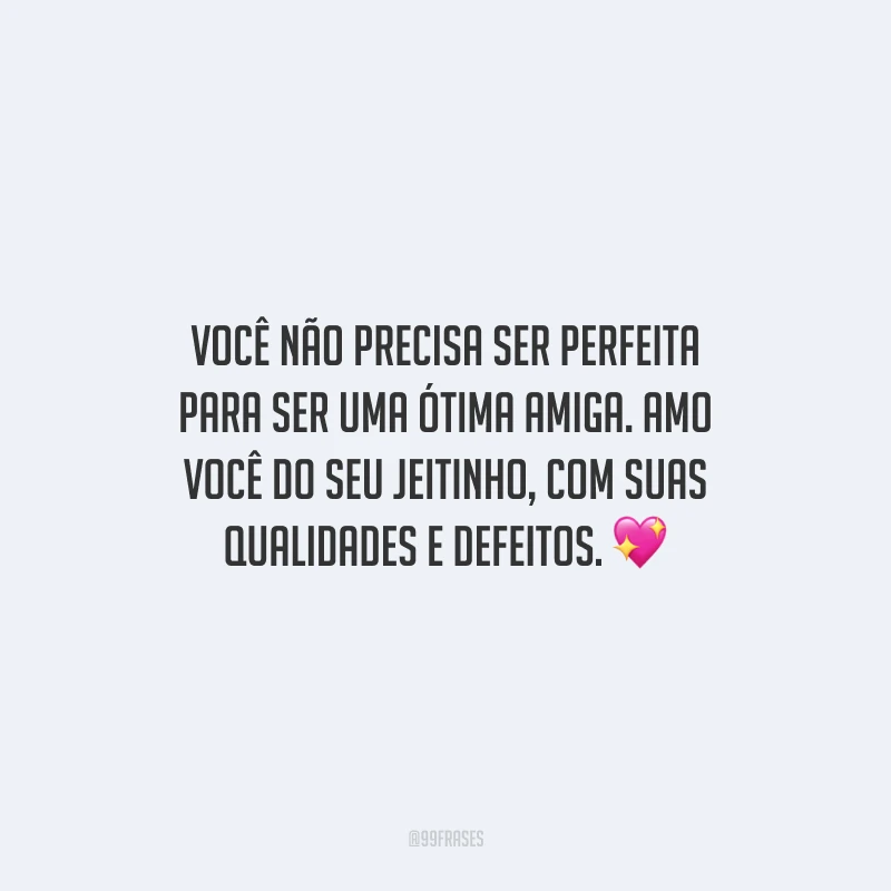 Você não precisa ser perfeita para ser uma ótima amiga. Amo você do seu jeitinho, com suas qualidades e defeitos.
