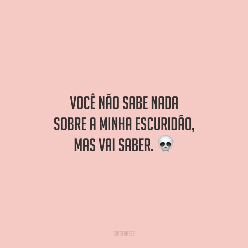 Você não sabe nada sobre a minha escuridão, mas vai saber.