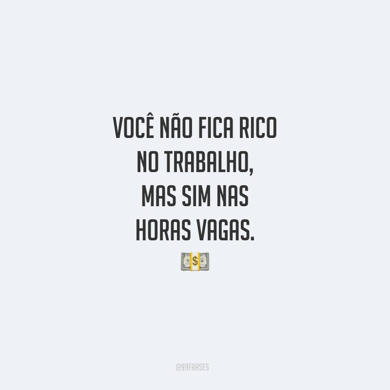 Você não fica rico no trabalho, mas sim nas horas vagas.