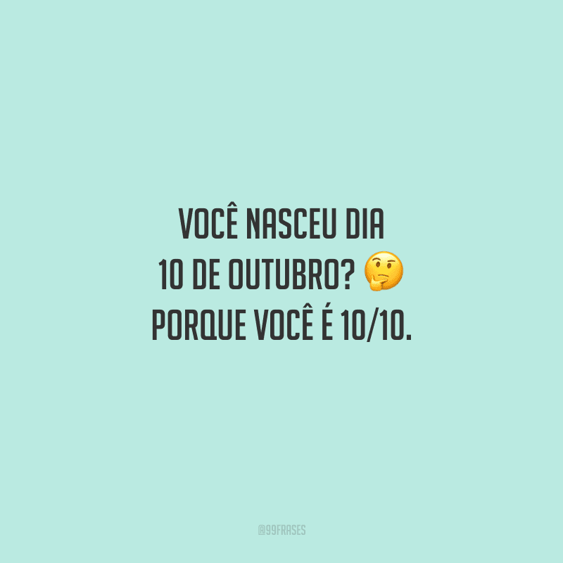 Você nasceu dia 10 de outubro? Porque você é 10/10. 