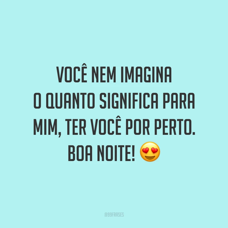 Você nem imagina o quanto significa para mim, ter você por perto. Boa noite! 😍