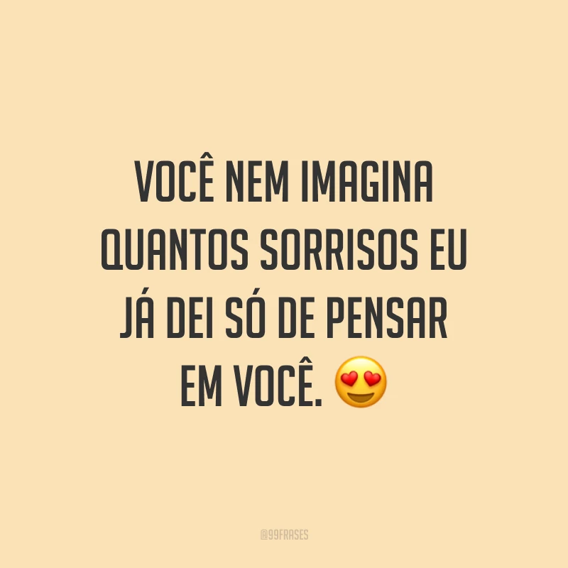 Você nem imagina quantos sorrisos eu já dei só de pensar em você. 😍