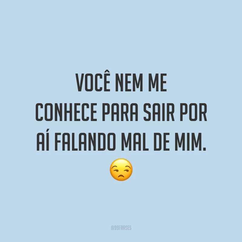 Você nem me conhece para sair por aí falando mal de mim. 😒