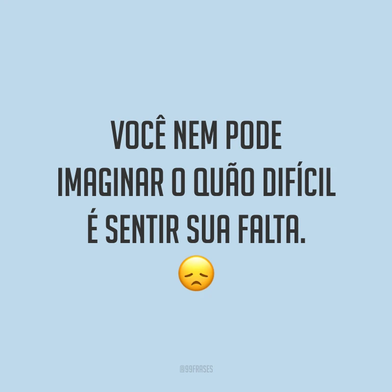 Você nem pode imaginar o quão difícil é sentir sua falta. 😞