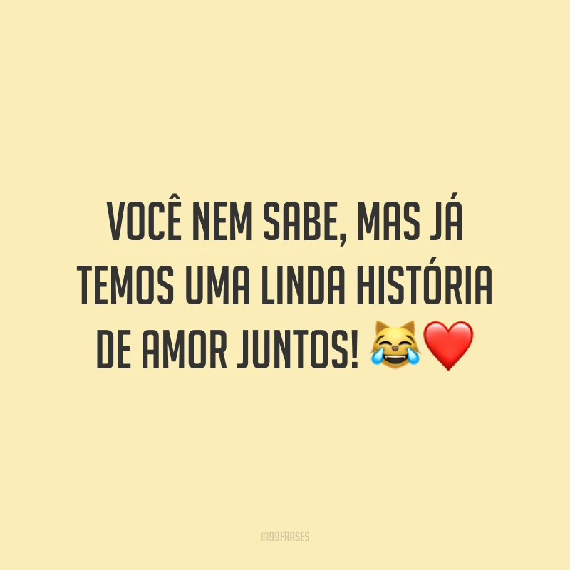 Você nem sabe, mas já temos uma linda história de amor juntos! 😹❤️