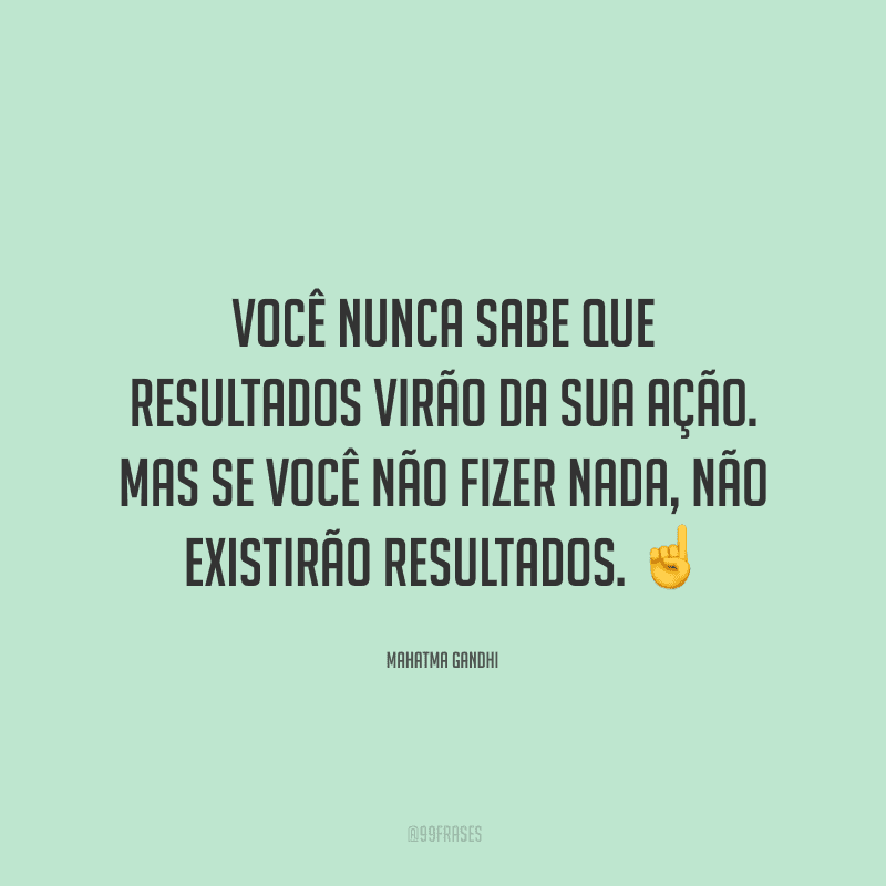 Você nunca sabe que resultados virão da sua ação. Mas se você não fizer nada, não existirão resultados.