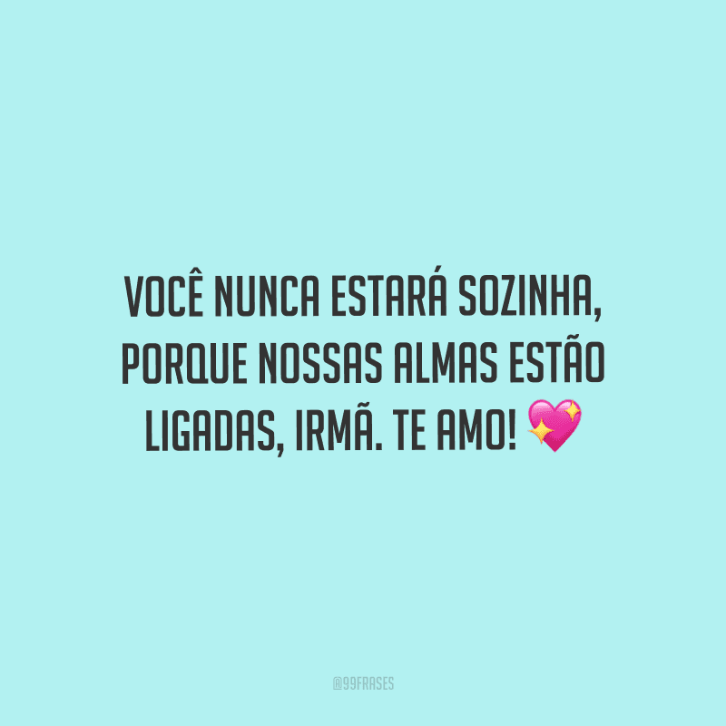 Você nunca estará sozinha, porque nossas almas estão ligadas, irmã. Te amo! 