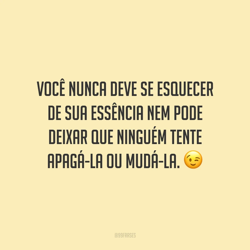 Você nunca deve se esquecer de sua essência nem pode deixar que ninguém tente apagá-la ou mudá-la.
