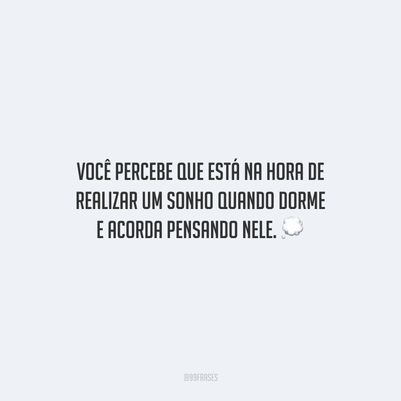 Você percebe que está na hora de realizar um sonho quando dorme e acorda pensando nele.
